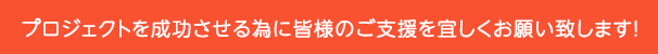 プロジェクトを成功させる為に皆様のご支援を宜しくお願い致します！