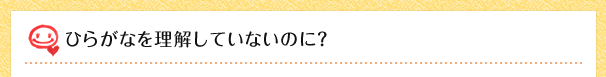 ひらがなを理解していないのに？