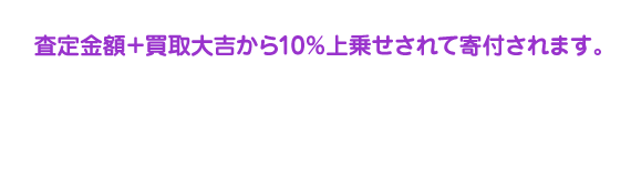 査定金額＋買取大吉から10％上乗せされて寄付されます。