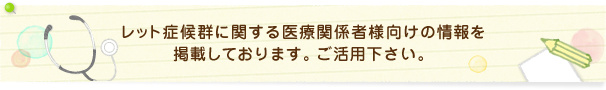 レット症候群に関する医療関係者様向けの情報を掲載しております。ご活用下さい。