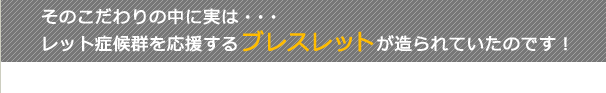 そのこだわりの中に実は・・・レット症候群を応援するブレスレットが造られていたのです！