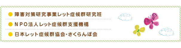 ● 障害対策研究事業レット症候群研究班● ＮＰＯ法人レット症候群支援機構● 日本レット症候群協会・さくらんぼ会