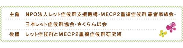 主催：NPO法人レット症候群支援機構・MECP2重複症候群患者家族会・日本レット症候群協会・さくらんぼ会、後援：レット症候群とMECP2重複症候群研究班