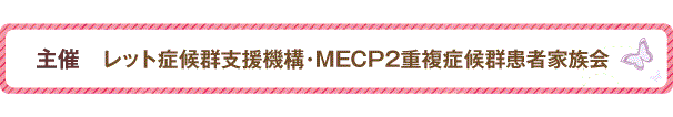 主催　レット症候群支援機構・MECP2重複症候群患者家族会